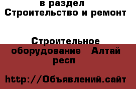  в раздел : Строительство и ремонт » Строительное оборудование . Алтай респ.